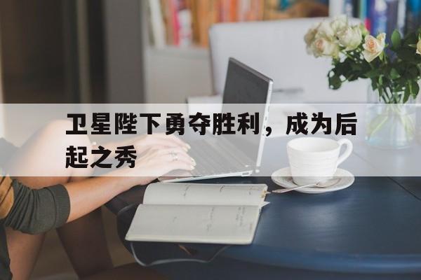 九游体育网页版入口-包含卫星陛下勇夺胜利，成为后起之秀的词条